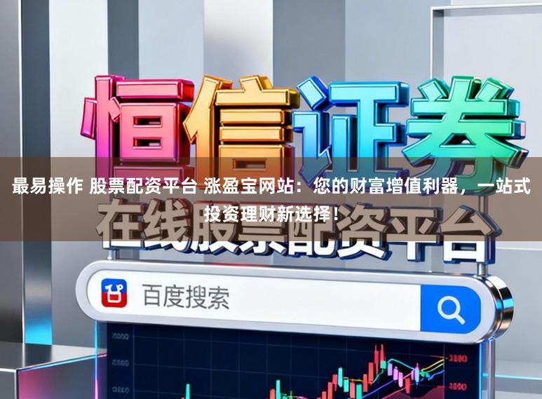 最易操作 股票配资平台 涨盈宝网站：您的财富增值利器，一站式投资理财新选择！