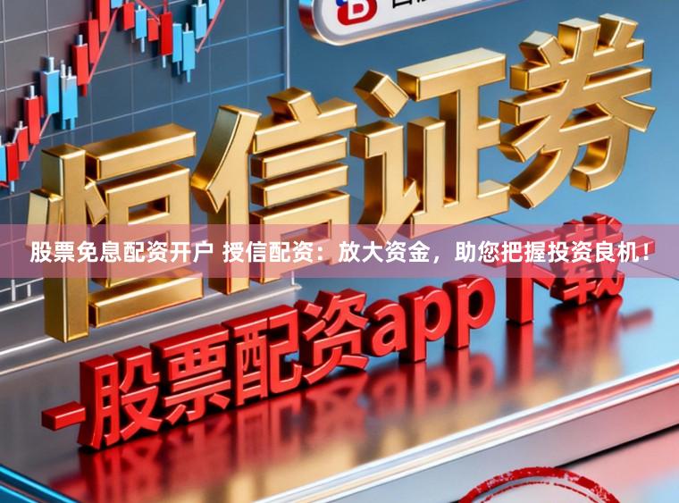 股票免息配资开户 授信配资：放大资金，助您把握投资良机！